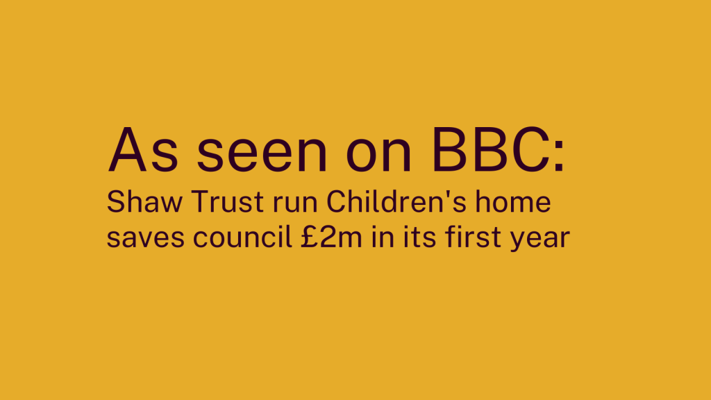 Yellow background with brown text which reads "As seen on BBC: Shaw Trust run Children's home saves council £2m in its first year"